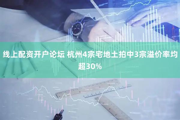 线上配资开户论坛 杭州4宗宅地土拍中3宗溢价率均超30%