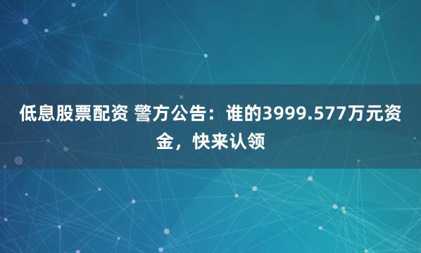 低息股票配资 警方公告：谁的3999.577万元资金，快来认领