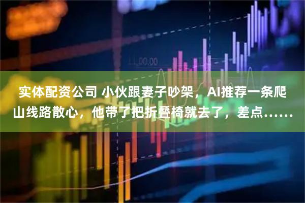 实体配资公司 小伙跟妻子吵架，AI推荐一条爬山线路散心，他带了把折叠椅就去了，差点……