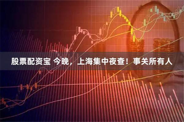 股票配资宝 今晚，上海集中夜查！事关所有人