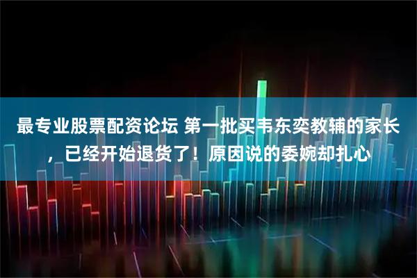 最专业股票配资论坛 第一批买韦东奕教辅的家长，已经开始退货了！原因说的委婉却扎心