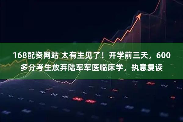 168配资网站 太有主见了！开学前三天，600多分考生放弃陆军军医临床学，执意复读